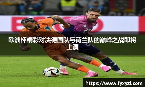 欧洲杯精彩对决德国队与荷兰队的巅峰之战即将上演